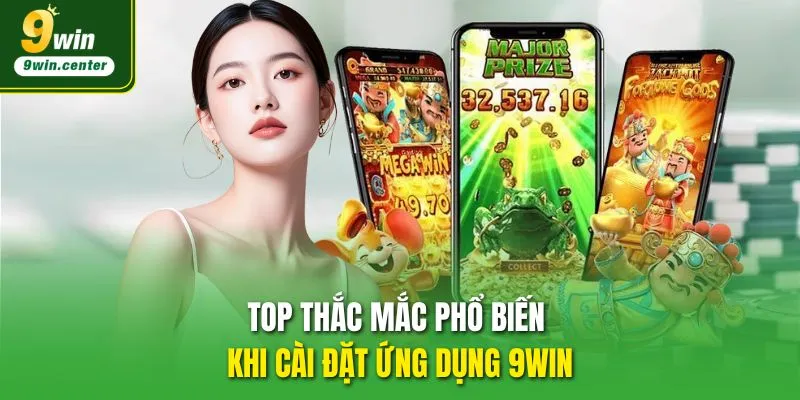 Top thắc mắc phổ biến khi cài đặt ứng dụng 9WIN